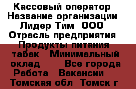 Кассовый оператор › Название организации ­ Лидер Тим, ООО › Отрасль предприятия ­ Продукты питания, табак › Минимальный оклад ­ 1 - Все города Работа » Вакансии   . Томская обл.,Томск г.